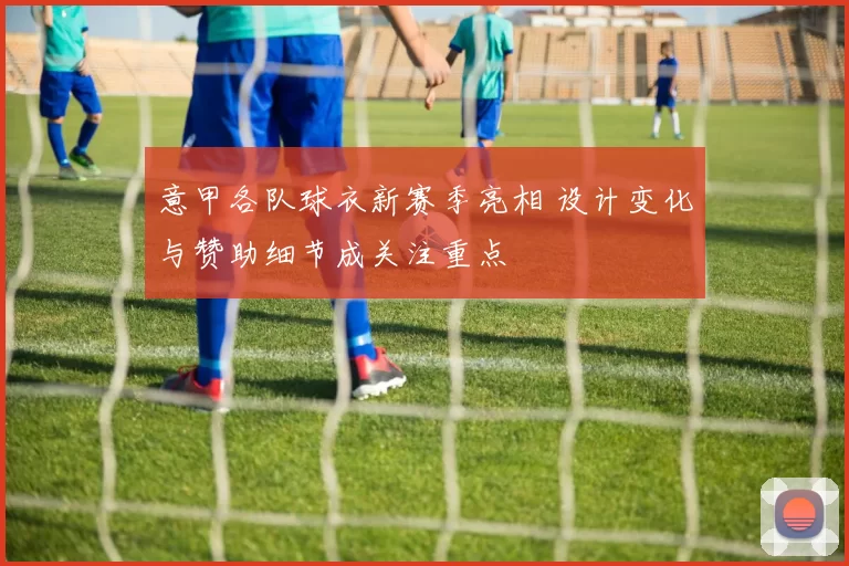意甲各队球衣新赛季亮相 设计变化与赞助细节成关注重点