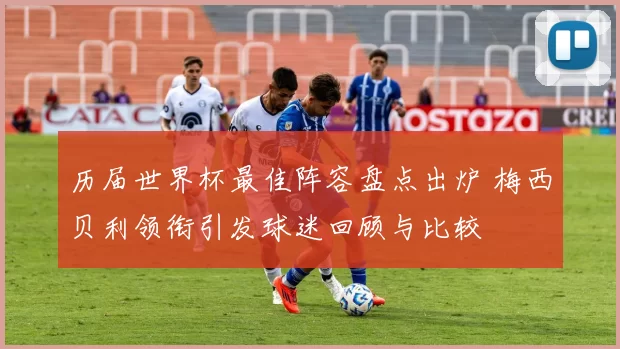 历届世界杯最佳阵容盘点出炉 梅西贝利领衔引发球迷回顾与比较