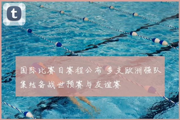 国际比赛日赛程公布 多支欧洲强队集结备战世预赛与友谊赛