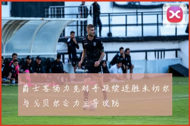 爵士客场力克对手延续连胜米切尔与戈贝尔合力主导攻防