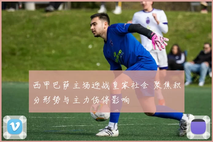 西甲巴萨主场迎战皇家社会 聚焦积分形势与主力伤停影响