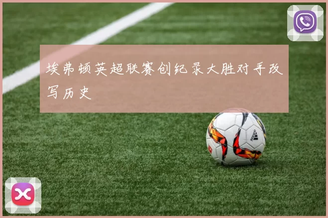 埃弗顿英超联赛创纪录大胜对手改写历史