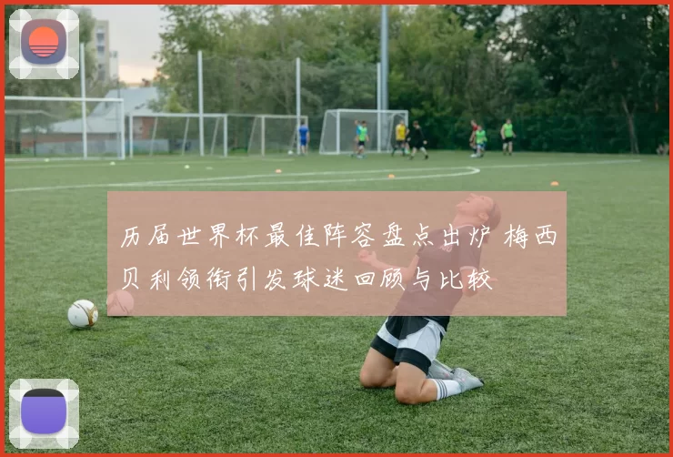 历届世界杯最佳阵容盘点出炉 梅西贝利领衔引发球迷回顾与比较