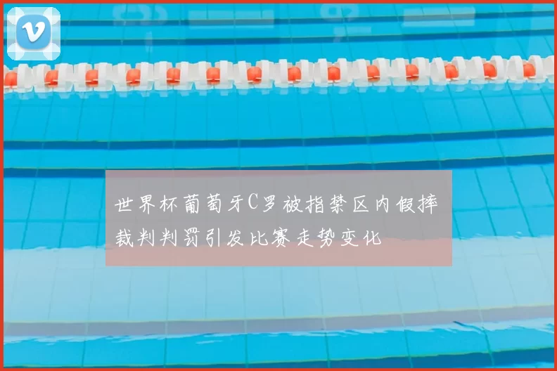 世界杯葡萄牙C罗被指禁区内假摔 裁判判罚引发比赛走势变化