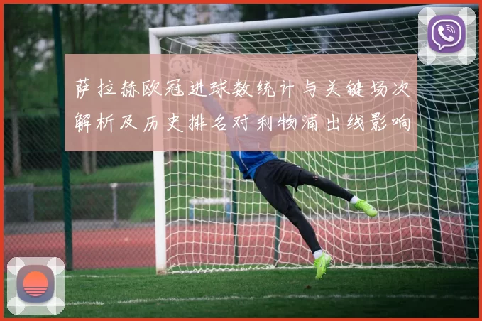 萨拉赫欧冠进球数统计与关键场次解析及历史排名对利物浦出线影响