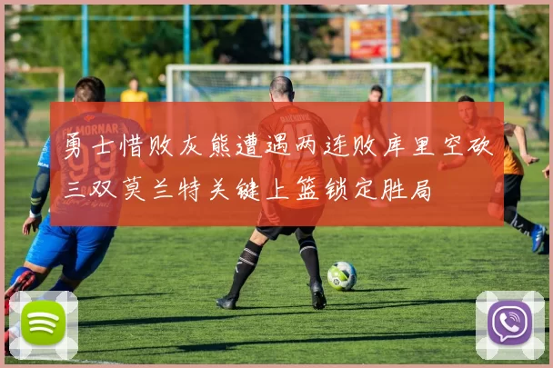 勇士惜败灰熊遭遇两连败库里空砍三双莫兰特关键上篮锁定胜局