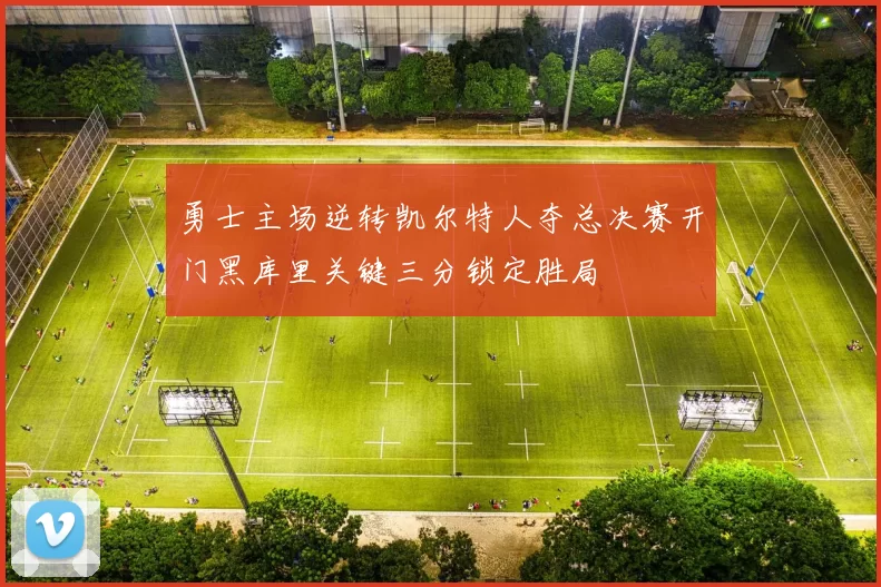 勇士主场逆转凯尔特人夺总决赛开门黑库里关键三分锁定胜局