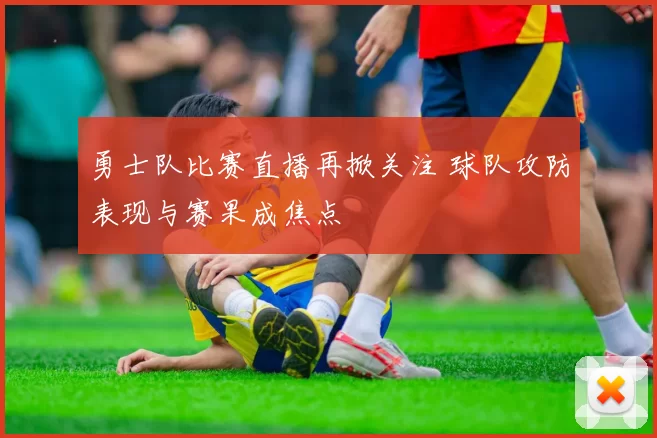 勇士队比赛直播再掀关注 球队攻防表现与赛果成焦点