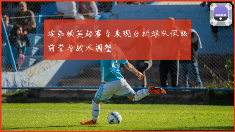 埃弗顿英超赛季表现分析球队保级前景与战术调整