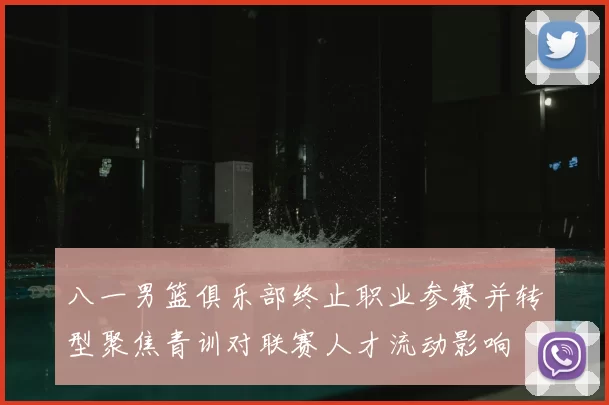 八一男篮俱乐部终止职业参赛并转型聚焦青训对联赛人才流动影响