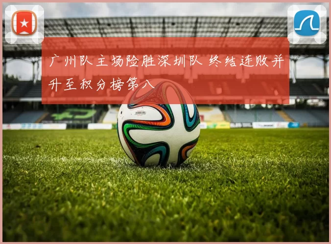 广州队主场险胜深圳队 终结连败并升至积分榜第八
