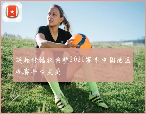 英超转播权调整2020赛季中国地区观赛平台变更