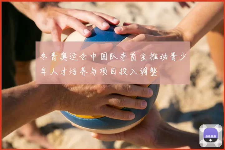 冬青奥运会中国队夺首金推动青少年人才培养与项目投入调整