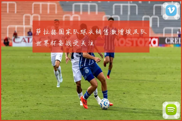 萨拉赫国家队球衣销售激增埃及队世界杯备战受关注