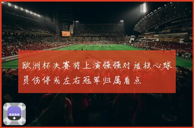 欧洲杯决赛将上演强强对话核心球员伤停或左右冠军归属看点