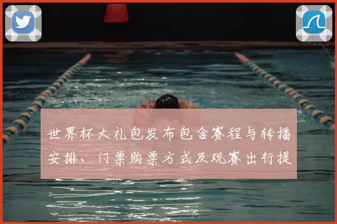 世界杯大礼包发布包含赛程与转播安排、门票购票方式及观赛出行提示