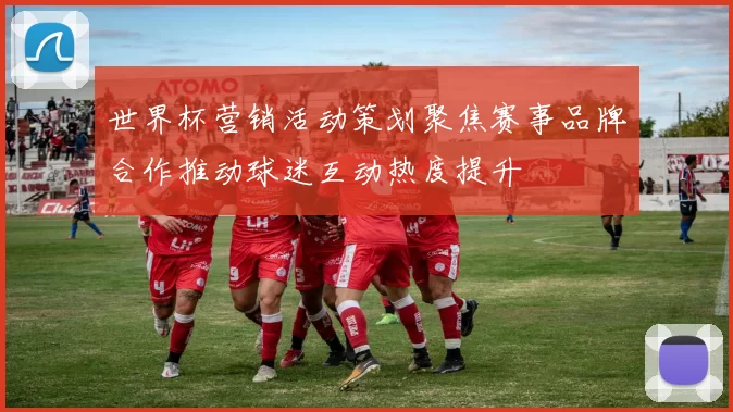 世界杯营销活动策划聚焦赛事品牌合作推动球迷互动热度提升