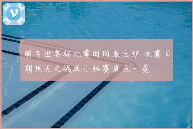 明年世界杯比赛时间表出炉 决赛日期焦点之战及小组赛看点一览