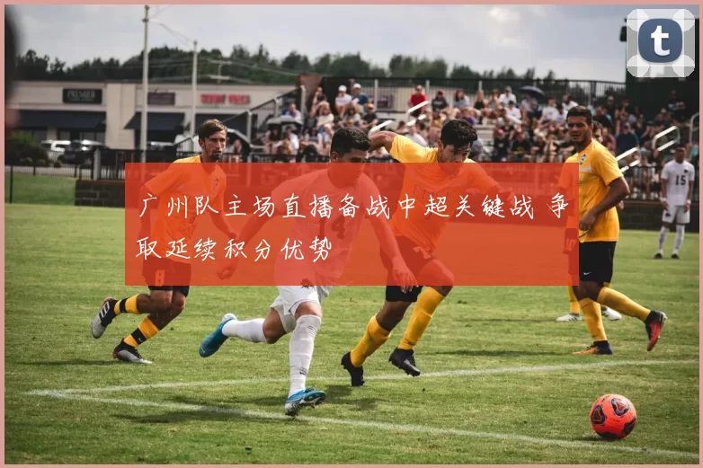 广州队主场直播备战中超关键战 争取延续积分优势