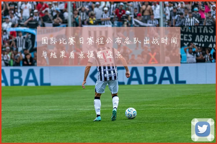 国际比赛日赛程公布各队出战时间与结果看点提前盘点