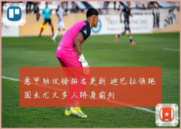 意甲助攻榜排名更新 迪巴拉领跑 国米尤文多人跻身前列