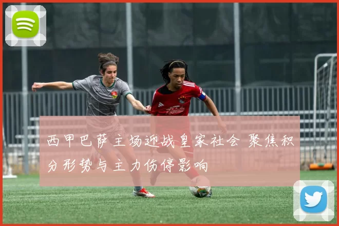 西甲巴萨主场迎战皇家社会 聚焦积分形势与主力伤停影响