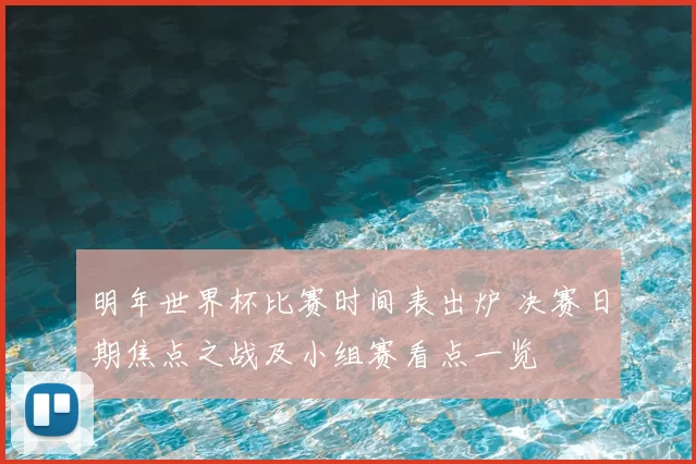 明年世界杯比赛时间表出炉 决赛日期焦点之战及小组赛看点一览