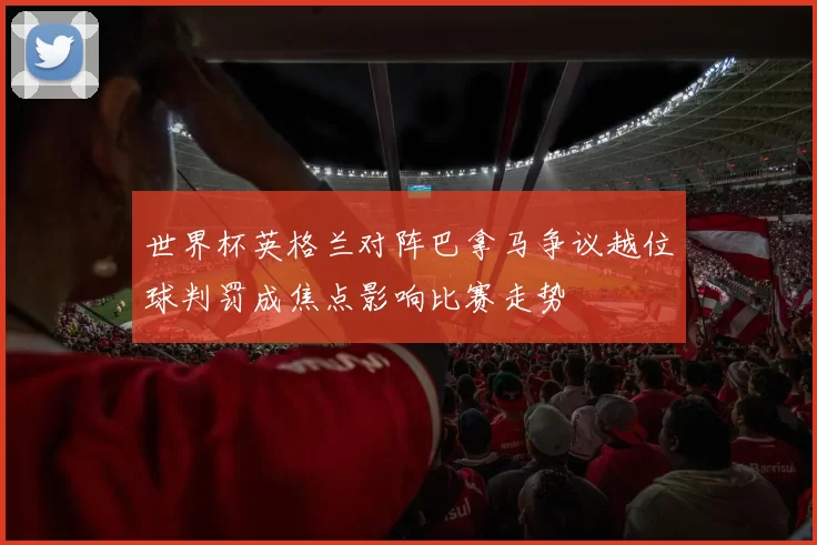 世界杯英格兰对阵巴拿马争议越位球判罚成焦点影响比赛走势