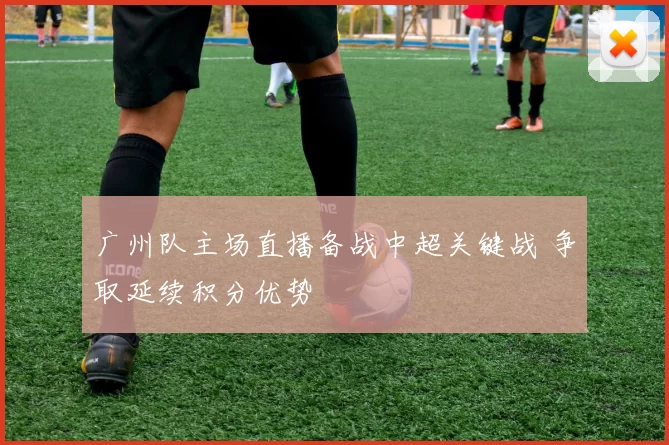 广州队主场直播备战中超关键战 争取延续积分优势