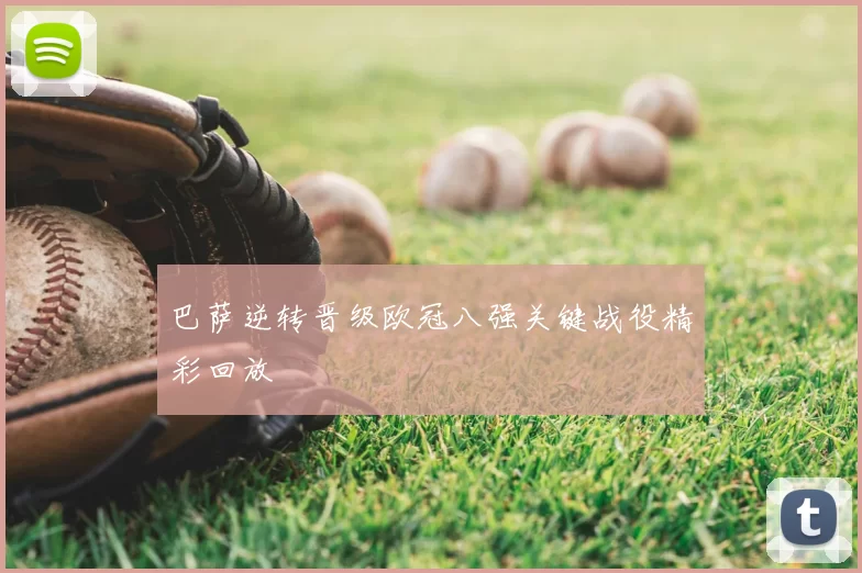 巴萨逆转晋级欧冠八强关键战役精彩回放