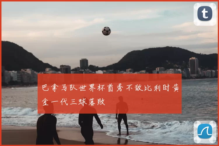 巴拿马队世界杯首秀不敌比利时黄金一代三球落败