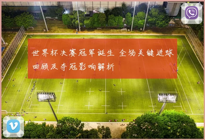 世界杯决赛冠军诞生 全场关键进球回顾及夺冠影响解析