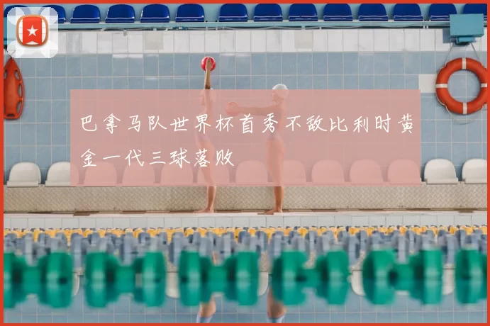 巴拿马队世界杯首秀不敌比利时黄金一代三球落败