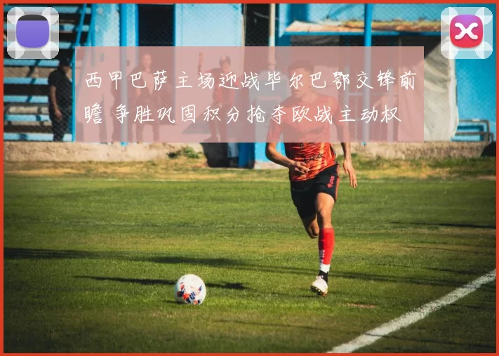 西甲巴萨主场迎战毕尔巴鄂交锋前瞻 争胜巩固积分抢夺欧战主动权