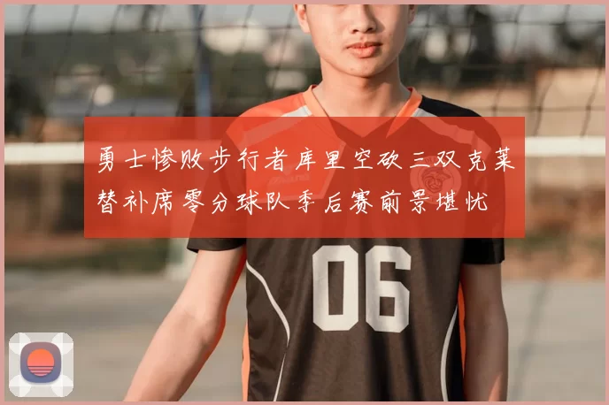 勇士惨败步行者库里空砍三双克莱替补席零分球队季后赛前景堪忧