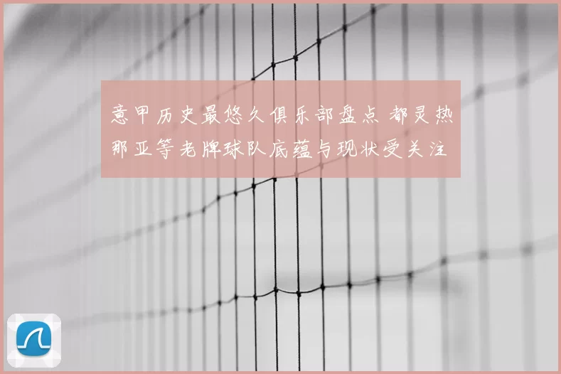 意甲历史最悠久俱乐部盘点 都灵热那亚等老牌球队底蕴与现状受关注