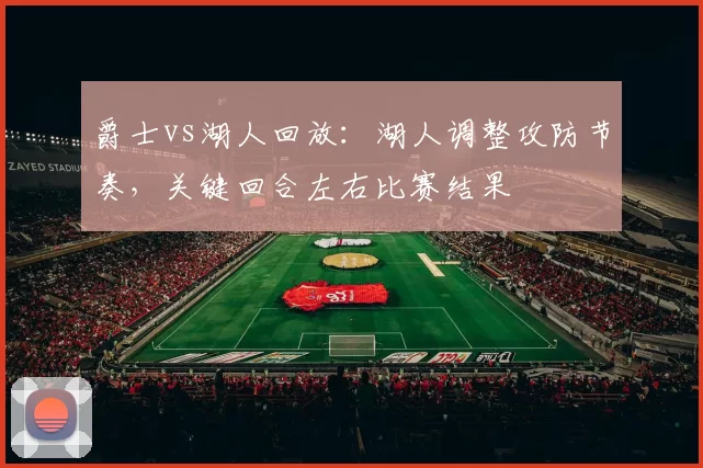 爵士vs湖人回放：湖人调整攻防节奏，关键回合左右比赛结果