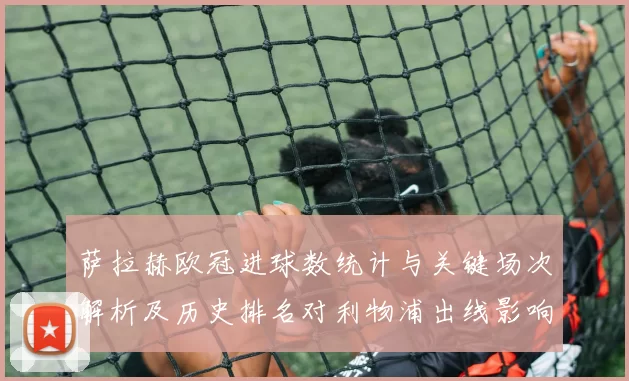 萨拉赫欧冠进球数统计与关键场次解析及历史排名对利物浦出线影响