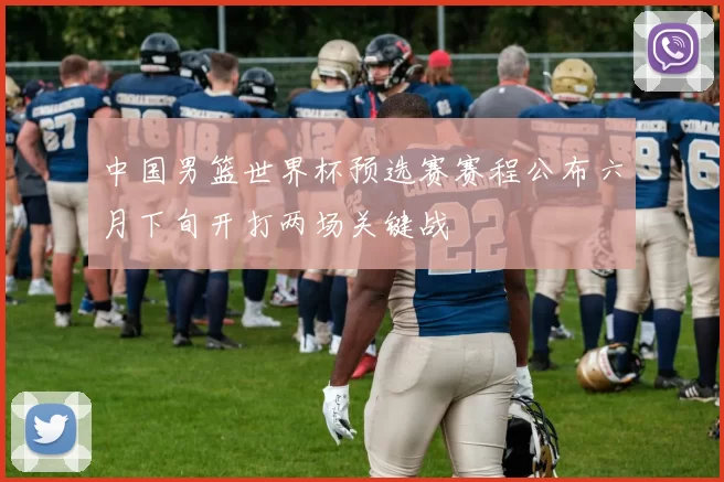中国男篮世界杯预选赛赛程公布六月下旬开打两场关键战