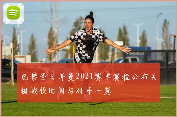 巴黎圣日耳曼2021赛季赛程公布关键战役时间与对手一览