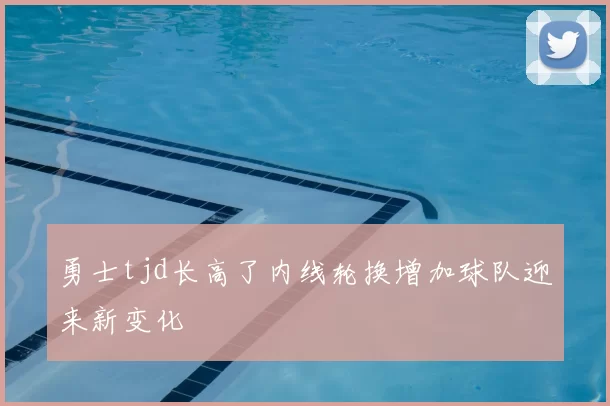 勇士tjd长高了内线轮换增加球队迎来新变化
