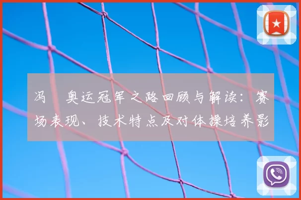 冯喆奥运冠军之路回顾与解读：赛场表现、技术特点及对体操培养影响