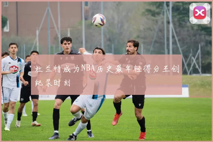 杜兰特成为NBA历史最年轻得分王创纪录时刻