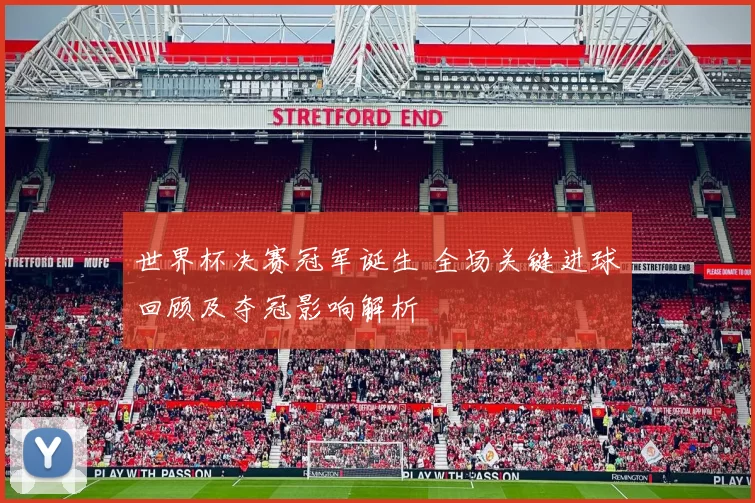 世界杯决赛冠军诞生 全场关键进球回顾及夺冠影响解析