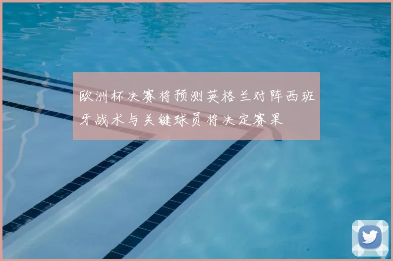 欧洲杯决赛将预测英格兰对阵西班牙战术与关键球员将决定赛果