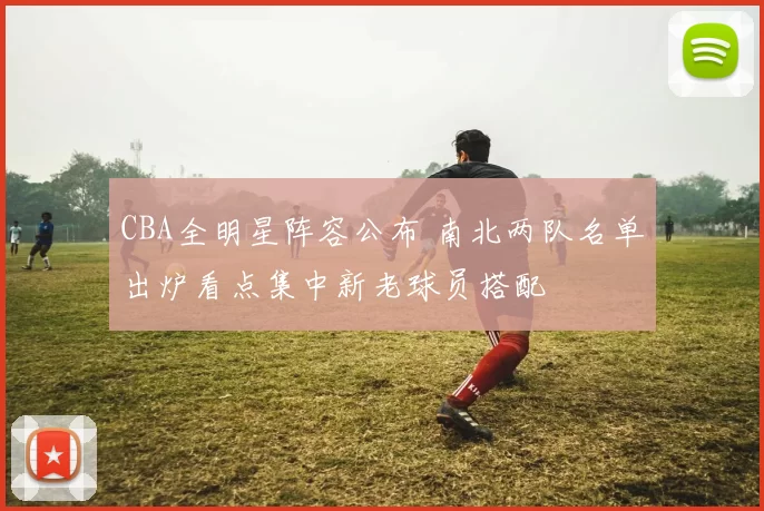 CBA全明星阵容公布 南北两队名单出炉看点集中新老球员搭配