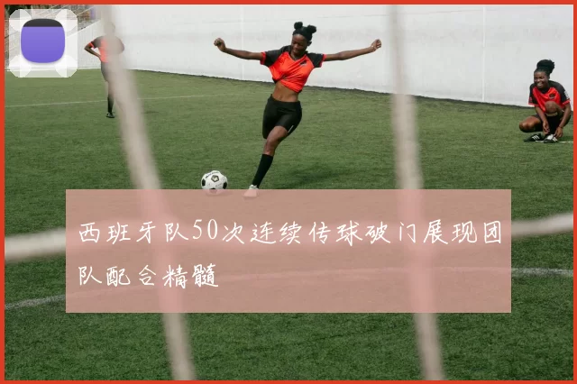 西班牙队50次连续传球破门展现团队配合精髓