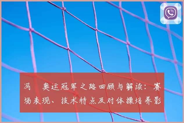 冯喆奥运冠军之路回顾与解读：赛场表现、技术特点及对体操培养影响