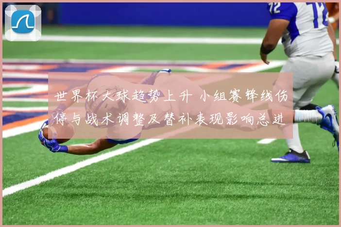 世界杯大球趋势上升 小组赛锋线伤停与战术调整及替补表现影响总进球数